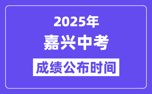2025嘉兴中考成绩公布时间,具体几月几号可以查分？
