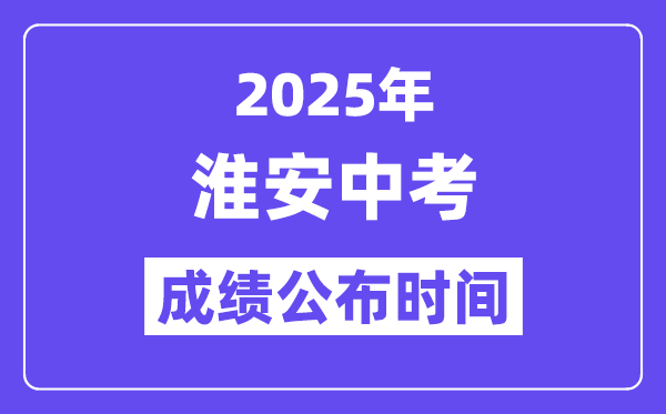 2025淮安中考成绩公布时间,具体几月几号可以查分？