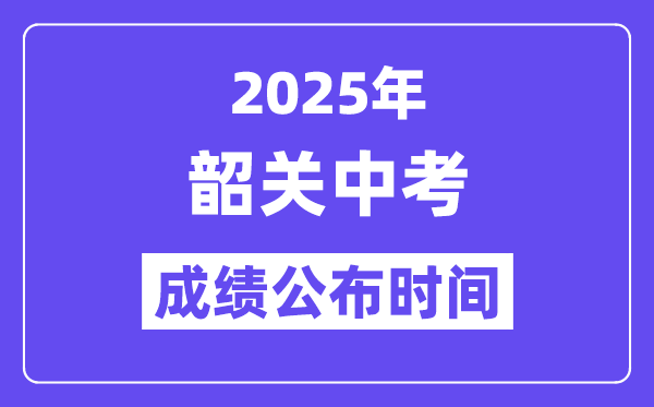2025韶关中考成绩公布时间,具体几月几号可以查分？