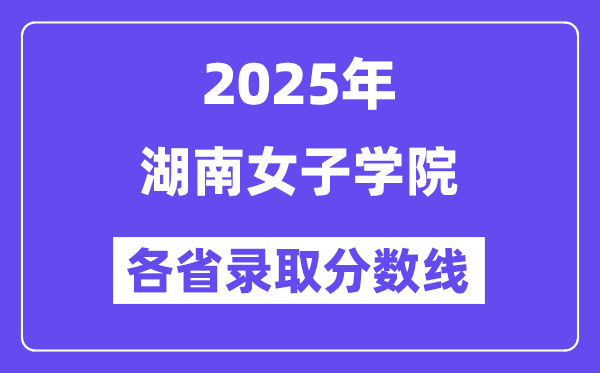2025高考多少分能上湖南女子学院?各省录取分数线汇总