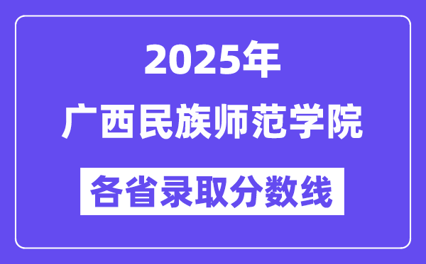 2025高考多少分能上广西民族师范学院？各省录取分数线汇总