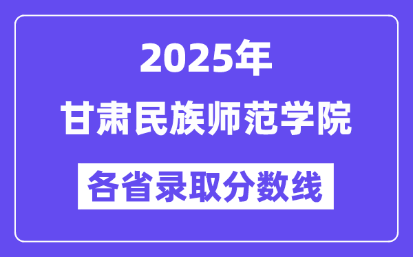 2025高考多少分能上甘肃民族师范学院？各省录取分数线汇总