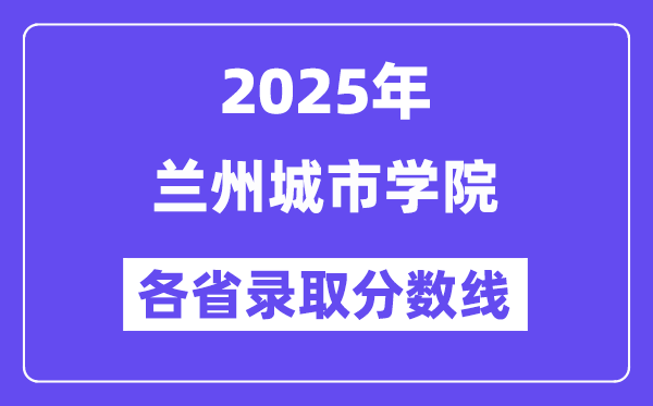 2025高考多少分能上兰州城市学院?各省录取分数线汇总