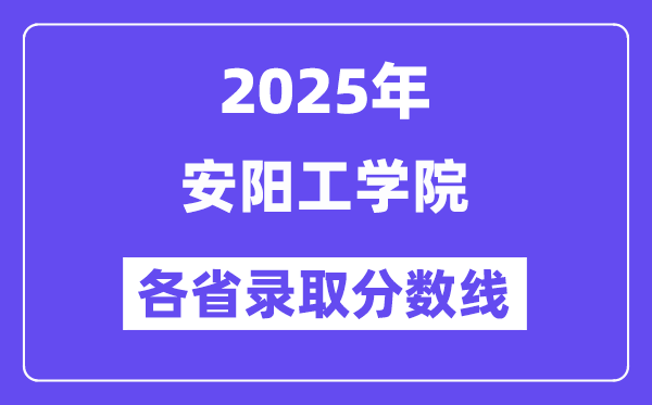 2025高考多少分能上安阳工学院？各省录取分数线汇总