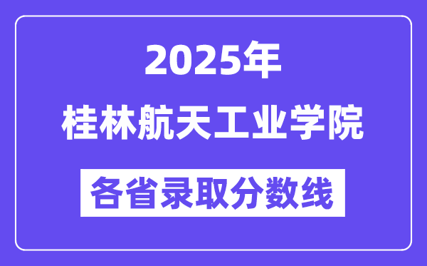 2025高考多少分能上桂林航天工业学院？各省录取分数线汇总