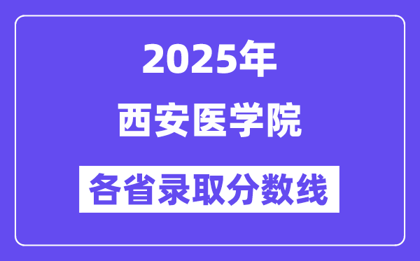 2025高考多少分能上西安医学院？各省录取分数线汇总