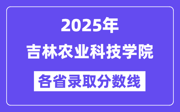 2025高考多少分能上吉林农业科技学院？各省录取分数线汇总