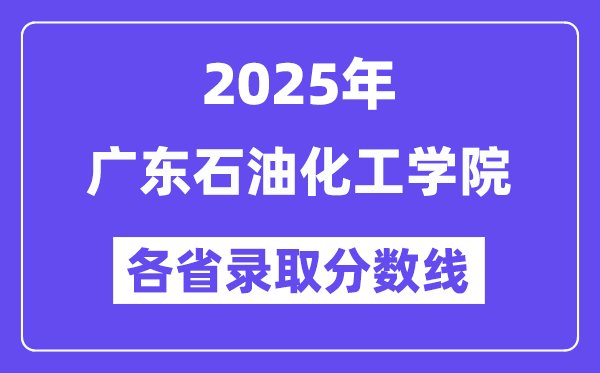 2025高考多少分能上广东石油化工学院？各省录取分数线汇总