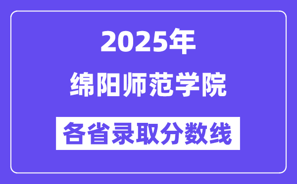 2025高考多少分能上绵阳师范学院？各省录取分数线汇总