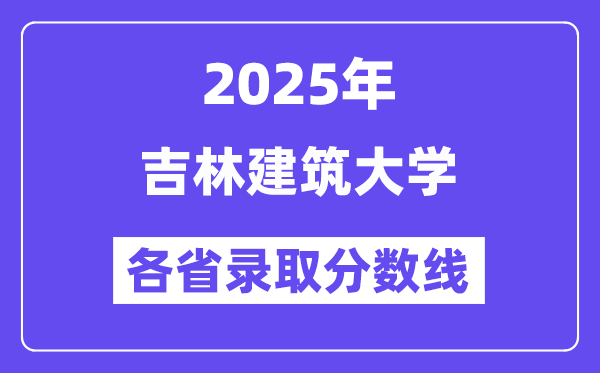 2025高考多少分能上吉林建筑大学？各省录取分数线汇总