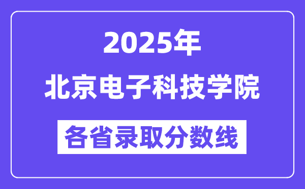 2025高考多少分能上北京电子科技学院？各省录取分数线汇总