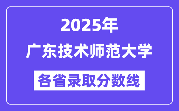 2025高考多少分能上广东技术师范大学？各省录取分数线汇总
