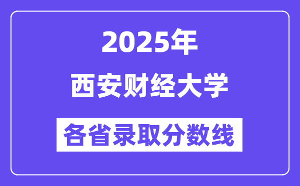 2025高考多少分能上西安财经大学？各省录取分数线汇总