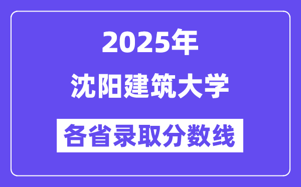 2025高考多少分能上沈阳建筑大学？各省录取分数线汇总