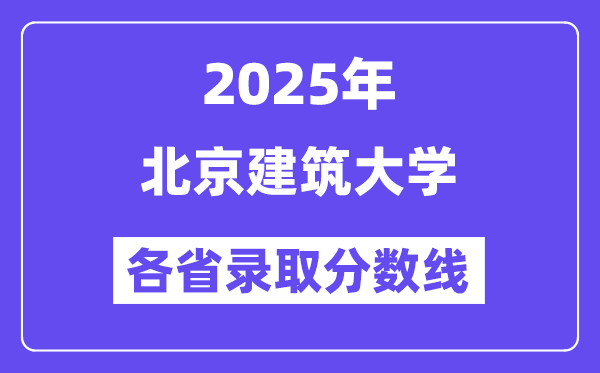 2025高考多少分能上北京建筑大学？各省录取分数线汇总