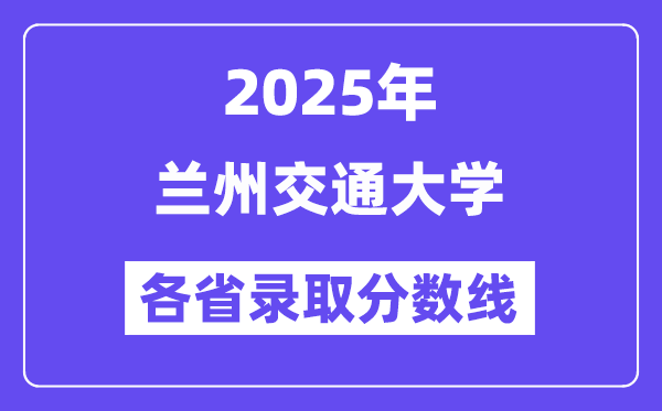 2025高考多少分能上兰州交通大学？各省录取分数线汇总