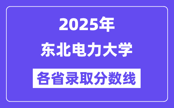 2025高考多少分能上东北电力大学？各省录取分数线汇总