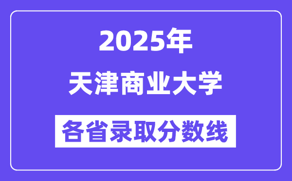 2025高考多少分能上天津商业大学？各省录取分数线汇总