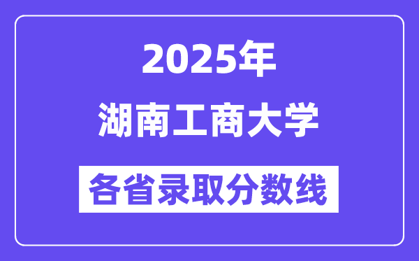 2025高考多少分能上湖南工商大学？各省录取分数线汇总