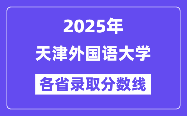 2025高考多少分能上天津外国语大学？各省录取分数线汇总