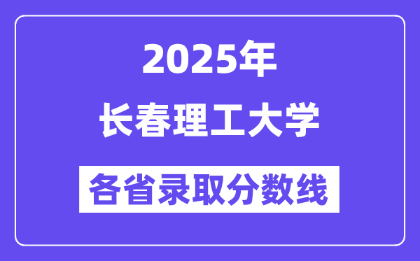 2025高考多少分能上长春理工大学？各省录取分数线汇总