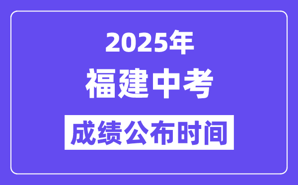 2025福建各地中考成绩公布时间,具体几月几号可以查分？