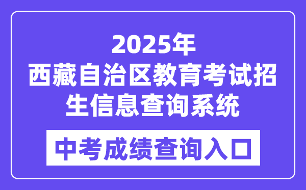2025西藏自治区教育考试招生信息查询系统中考成绩查询入口（http://xxcx.zsks.edu.xizang.gov.cn:8082）
