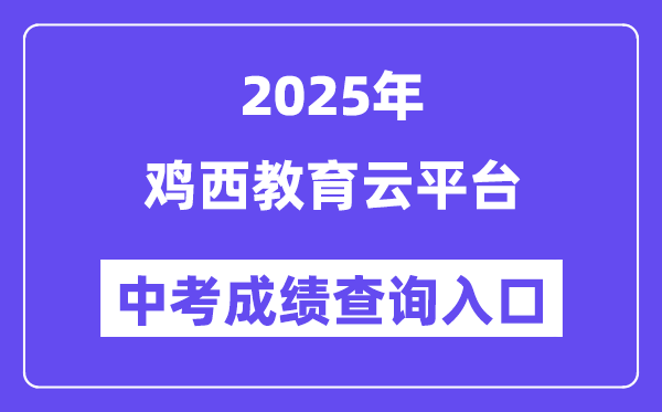 2025鸡西教育云平台中考成绩查询入口（http://edu.jixi.gov.cn/）