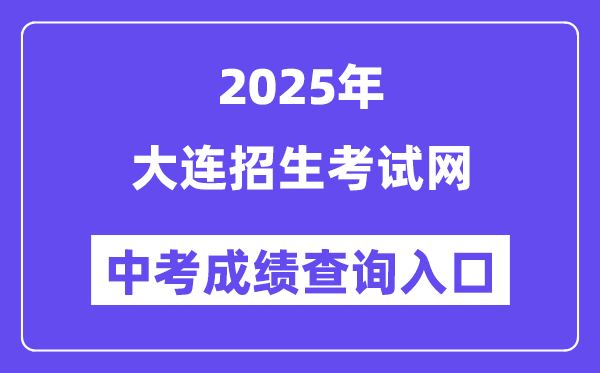2025大连招生考试网中考成绩查询入口（https://dlzsks.edu.dl.gov.cn）
