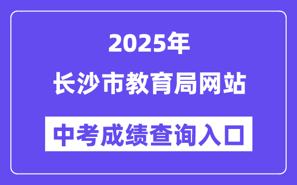 2025长沙市教育局网站中考成绩查询入口（http://jyj.changsha.gov.cn/）