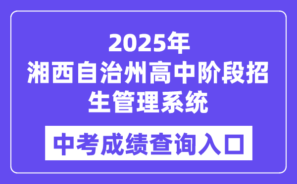 2025湘西自治州高中阶段招生管理系统中考成绩查询入口（http://xiangxi.gotedu.com）