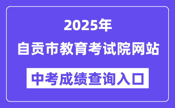 2025自贡市教育考试院网站中考成绩查询入口（https://www.sczgzb.com/）