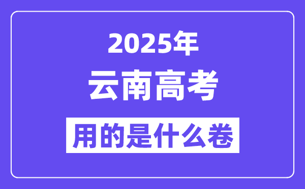 2025年云南高考用的是什么卷,云南高考试卷是全国几卷？