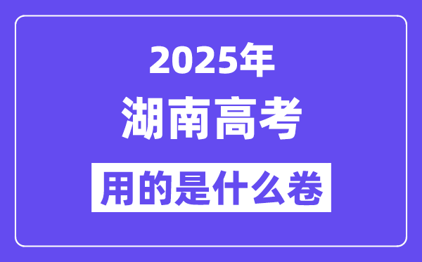 2025年湖南高考用的是什么卷,湖南高考试卷是全国几卷？