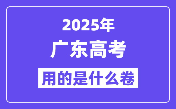 2025年广东高考用的是全国几卷,广东高考试卷是什么卷？