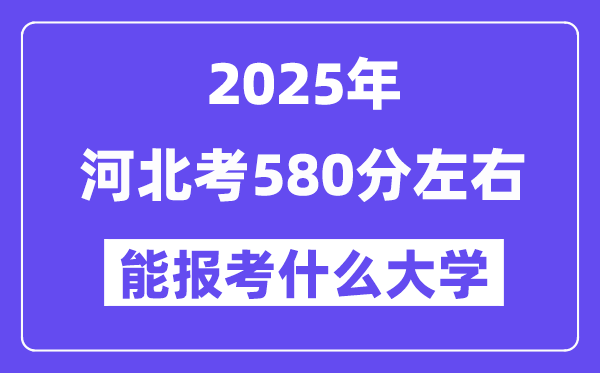 2025年河北考580分左右能报考上什么大学?附位次排名对照表
