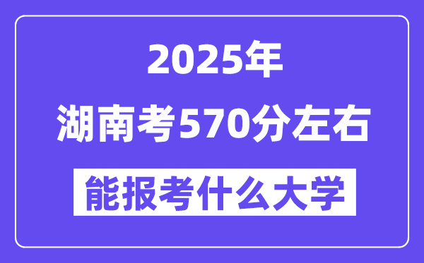 2025年湖南考570分左右能报考上什么大学?附位次排名对照表