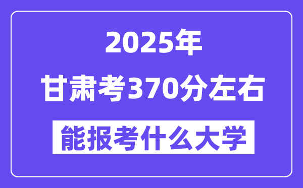 2025年甘肃考370分左右能报考上什么大学?附位次排名对照表