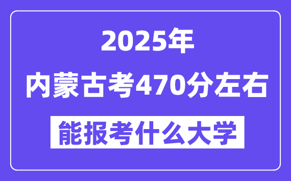 2025年内蒙古考470分左右能报考上什么大学?附位次排名对照表