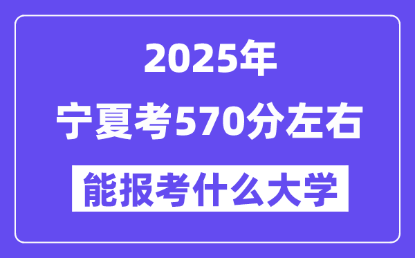 2025年宁夏考570分左右能报考上什么大学?附位次排名对照表