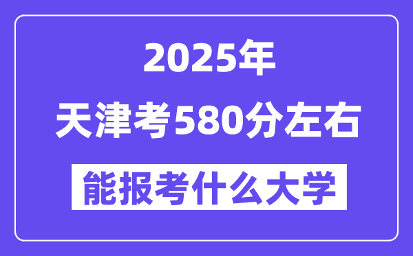 2025年天津考580分左右能报考上什么大学?附位次排名对照表