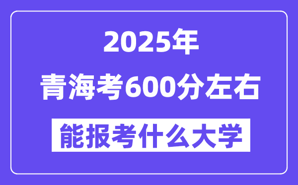 2025年青海考600分左右能报考上什么大学?附位次排名对照表