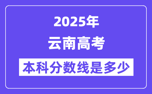 2025云南高考本科分数线是多少,云南多少分可以上本科大学？