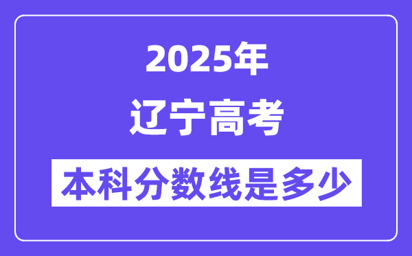 2025辽宁高考本科分数线是多少,辽宁多少分可以上本科大学？