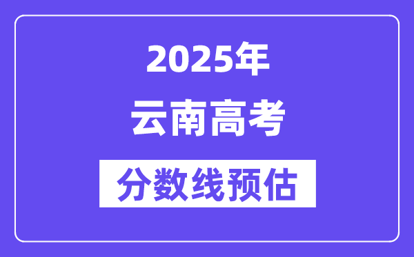 2025年云南高考分数线预估（含一本、二本、专科线预测）