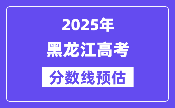 2025年黑龙江高考分数线预估（含一本、二本、专科线预测）