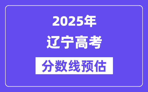 2025年辽宁高考分数线预估（含一本、二本、专科线预测）
