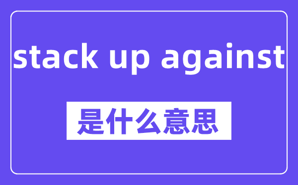 stack up against是什么意思,stack up against怎么读,中文翻译是什么