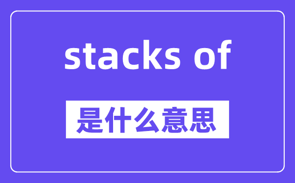 stacks of是什么意思,stacks of怎么读,中文翻译是什么