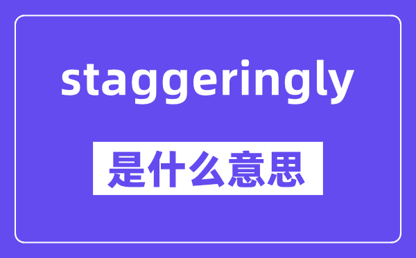 staggeringly是什么意思,staggeringly怎么读,中文翻译是什么